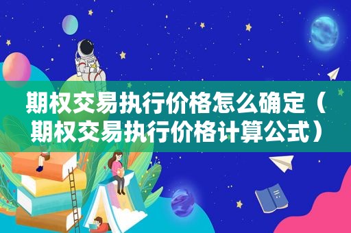 期权交易执行价格怎么确定（期权交易执行价格计算公式）