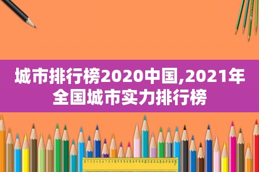 城市排行榜2020中国,2021年全国城市实力排行榜