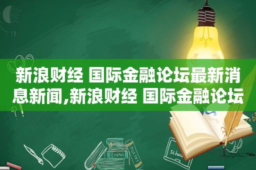 新浪财经 国际金融论坛最新消息新闻,新浪财经 国际金融论坛最新消息今天