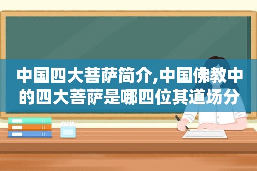 中国四大菩萨简介,中国佛教中的四大菩萨是哪四位其道场分别是哪里?