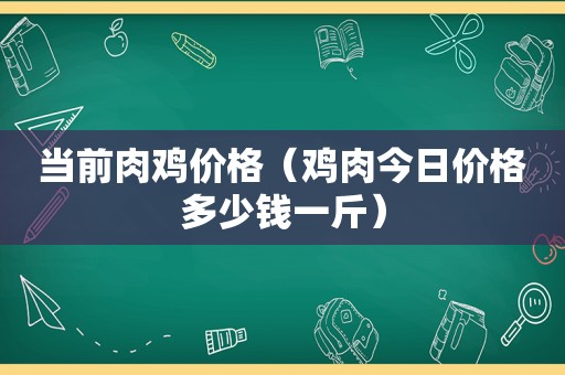 当前肉鸡价格（鸡肉今日价格多少钱一斤）