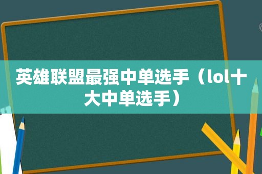 英雄联盟最强中单选手（lol十大中单选手）