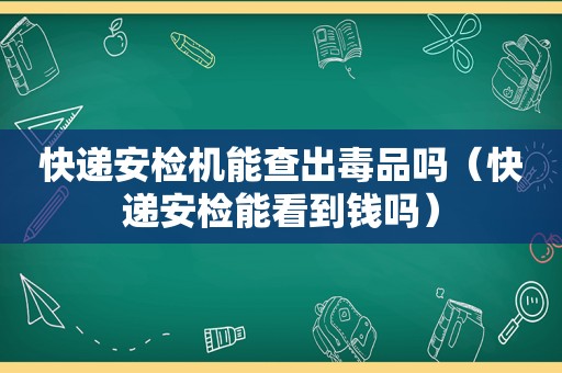 快递安检机能查出 *** 吗（快递安检能看到钱吗）