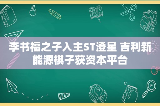 李书福之子入主ST澄星 吉利新能源棋子获资本平台