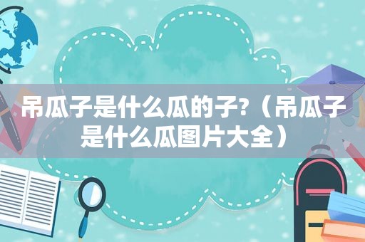 吊瓜子是什么瓜的子?（吊瓜子是什么瓜图片大全）