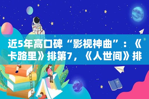 近5年高口碑“影视神曲”：《卡路里》排第7，《人世间》排第2