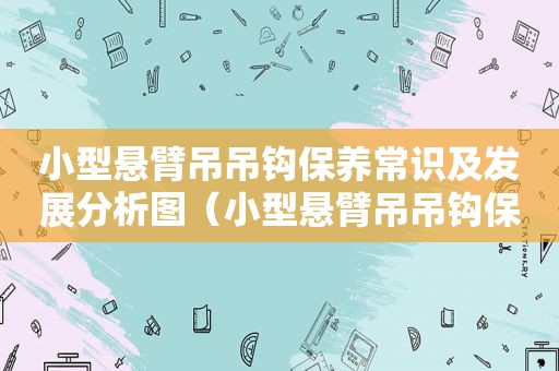 小型悬臂吊吊钩保养常识及发展分析图（小型悬臂吊吊钩保养常识及发展分析报告）