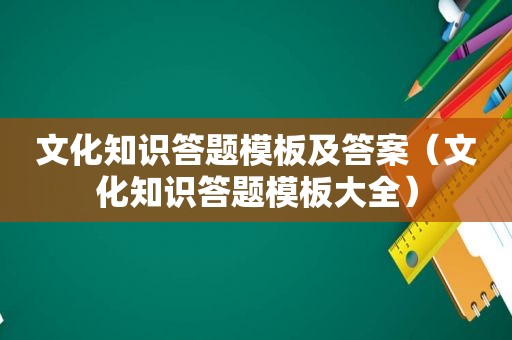 文化知识答题模板及答案（文化知识答题模板大全）