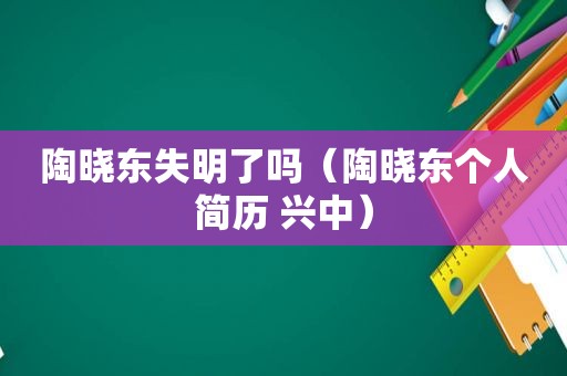 陶晓东失明了吗（陶晓东个人简历 兴中）