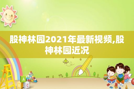 股神林园2021年最新视频,股神林园近况