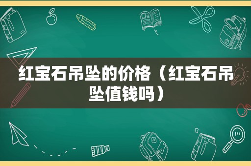 红宝石吊坠的价格（红宝石吊坠值钱吗）