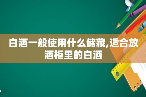 白酒一般使用什么储藏,适合放酒柜里的白酒