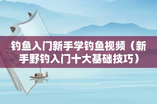 钓鱼入门新手学钓鱼视频（新手野钓入门十大基础技巧）