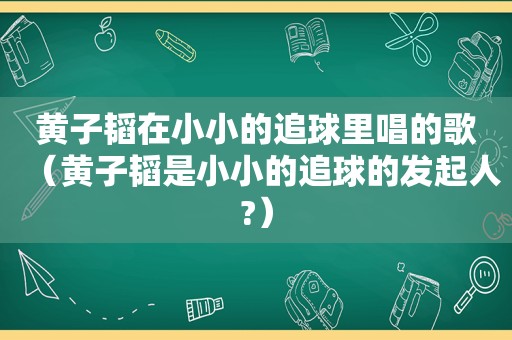 黄子韬在小小的追球里唱的歌（黄子韬是小小的追球的发起人?）