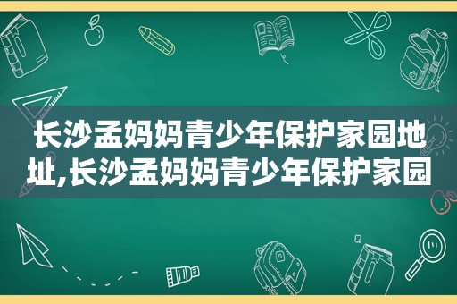 长沙孟妈妈青少年保护家园地址,长沙孟妈妈青少年保护家园电话