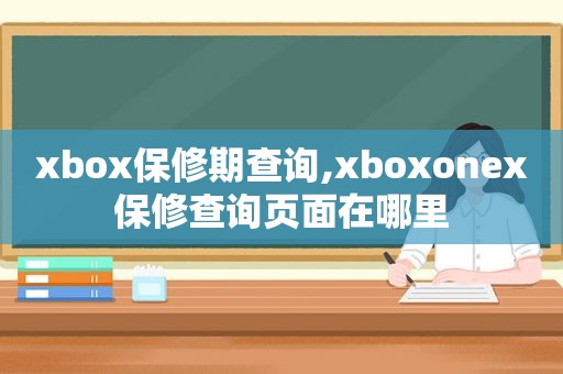 xbox保修期查询,xboxonex保修查询页面在哪里