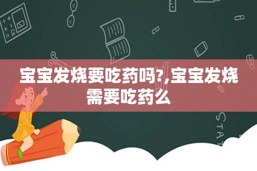 宝宝发烧要吃药吗?,宝宝发烧需要吃药么