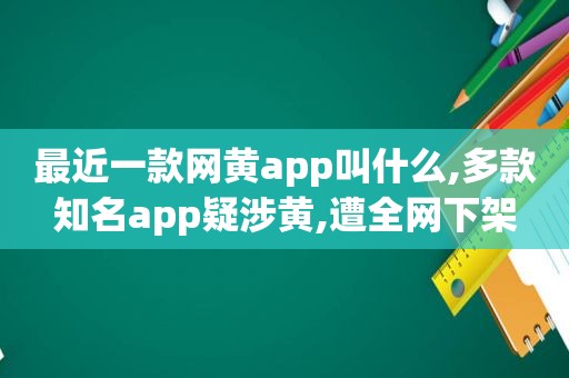 最近一款网黄app叫什么,多款知名app疑涉黄,遭全网下架