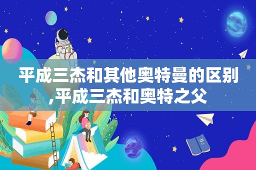 平成三杰和其他奥特曼的区别,平成三杰和奥特之父