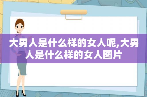 大男人是什么样的女人呢,大男人是什么样的女人图片