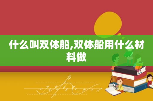 什么叫双体船,双体船用什么材料做