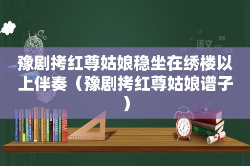 豫剧拷红尊姑娘稳坐在绣楼以上伴奏（豫剧拷红尊姑娘谱子）