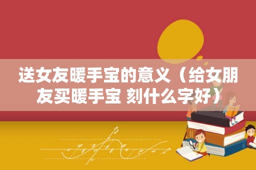 送女友暖手宝的意义（给女朋友买暖手宝 刻什么字好）