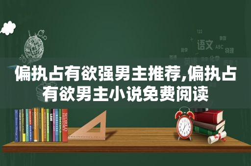 偏执占有欲强男主推荐,偏执占有欲男主小说免费阅读