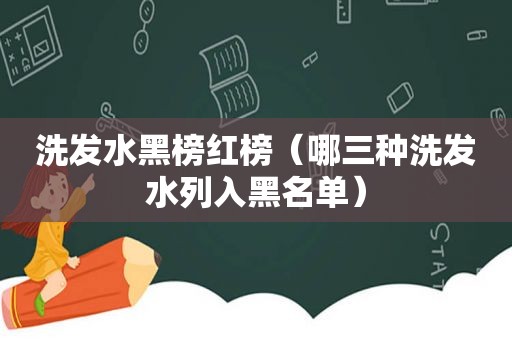 洗发水黑榜红榜（哪三种洗发水列入黑名单）