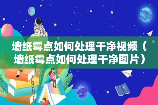 墙纸霉点如何处理干净视频（墙纸霉点如何处理干净图片）