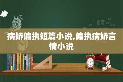 病娇偏执短篇小说,偏执病娇言情小说