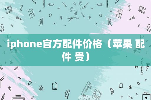 iphone官方配件价格（苹果 配件 贵）