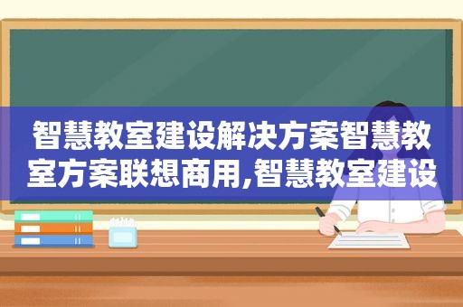 智慧教室建设解决方案智慧教室方案联想商用,智慧教室建设解决方案及措施