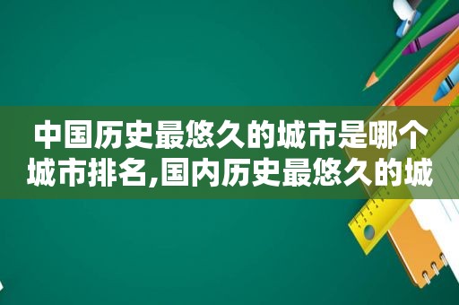 中国历史最悠久的城市是哪个城市排名,国内历史最悠久的城市