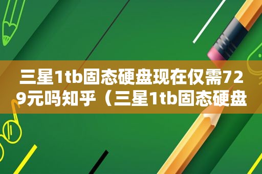 三星1tb固态硬盘现在仅需729元吗知乎（三星1tb固态硬盘大概多少钱）