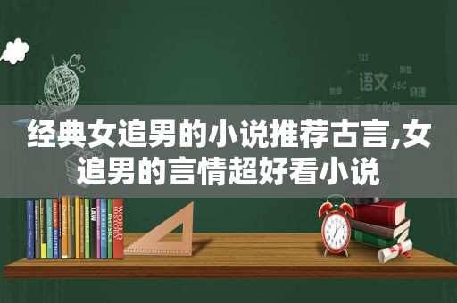 经典女追男的小说推荐古言,女追男的言情超好看小说