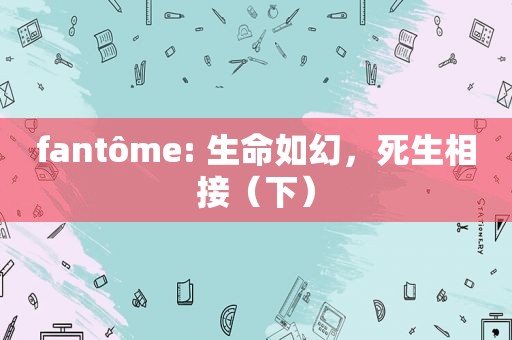 fantôme: 生命如幻，死生相接（下）