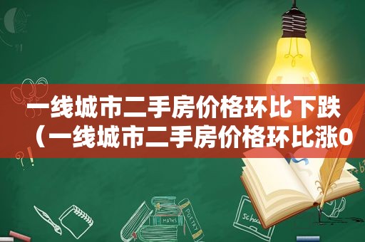 一线城市二手房价格环比下跌（一线城市二手房价格环比涨0.5%）