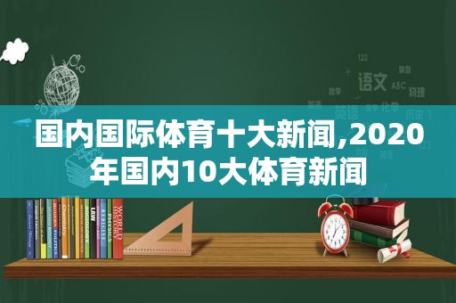 国内国际体育十大新闻,2020年国内10大体育新闻