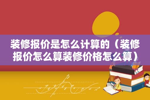 装修报价是怎么计算的（装修报价怎么算装修价格怎么算）