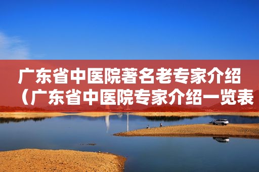 广东省中医院著名老专家介绍（广东省中医院专家介绍一览表）