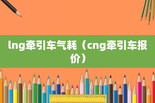 lng牵引车气耗（cng牵引车报价）