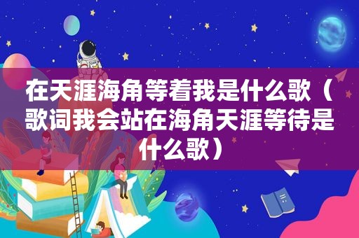 在天涯海角等着我是什么歌（歌词我会站在海角天涯等待是什么歌）