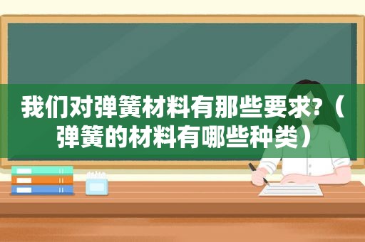 我们对弹簧材料有那些要求?（弹簧的材料有哪些种类）