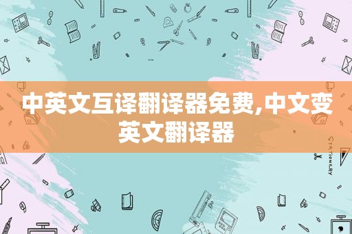 中英文互译翻译器免费,中文变英文翻译器