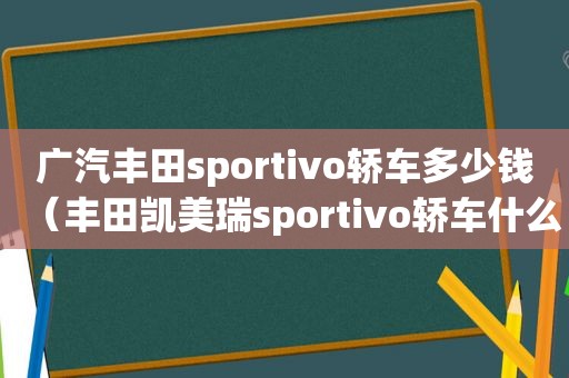 广汽丰田sportivo轿车多少钱（丰田凯美瑞sportivo轿车什么版本）