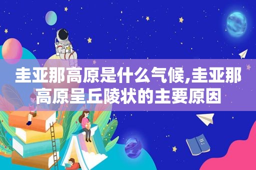 圭亚那高原是什么气候,圭亚那高原呈丘陵状的主要原因