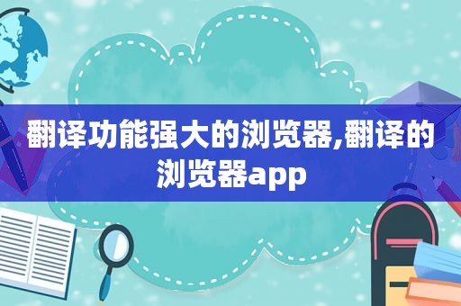 翻译功能强大的浏览器,翻译的浏览器app  第1张