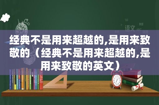 经典不是用来超越的,是用来致敬的（经典不是用来超越的,是用来致敬的英文）