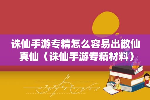 诛仙手游专精怎么容易出散仙 真仙（诛仙手游专精材料）